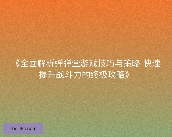 《全面解析弹弹堂游戏技巧与策略 快速提升战斗力的终极攻略》