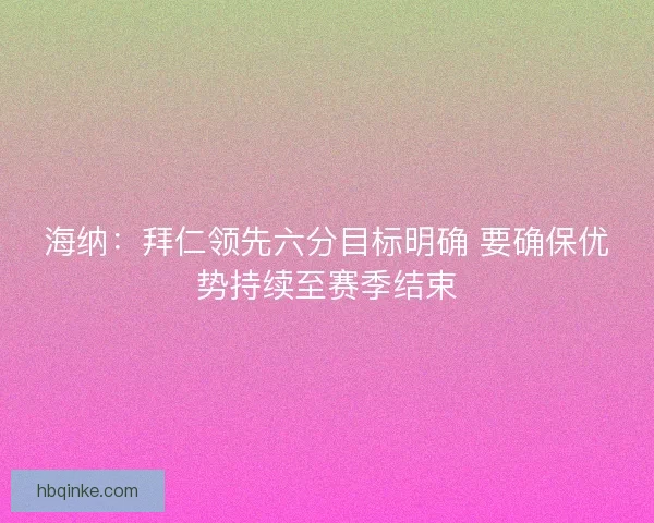 海纳：拜仁领先六分目标明确 要确保优势持续至赛季结束