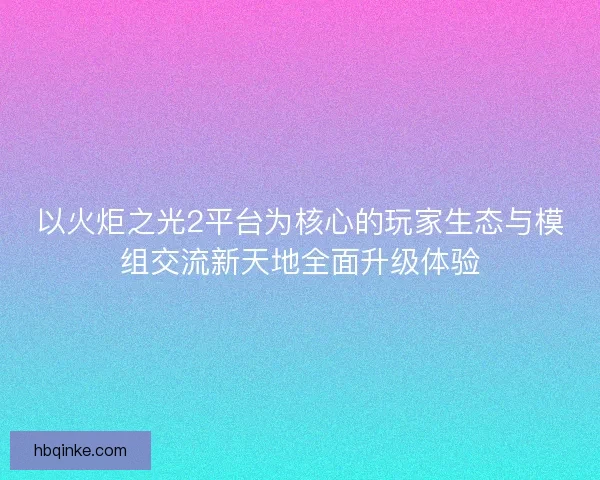 以火炬之光2平台为核心的玩家生态与模组交流新天地全面升级体验