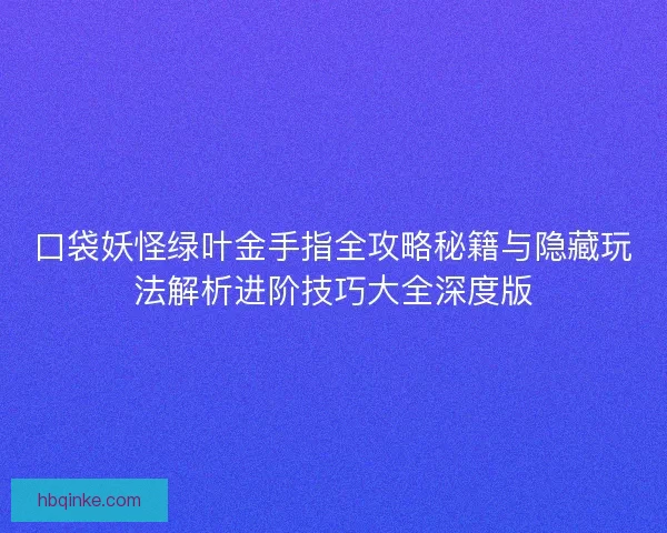 口袋妖怪绿叶金手指全攻略秘籍与隐藏玩法解析进阶技巧大全深度版