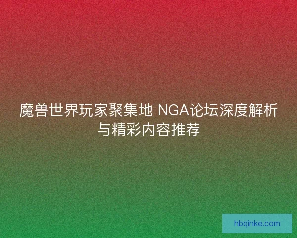 魔兽世界玩家聚集地 NGA论坛深度解析与精彩内容推荐