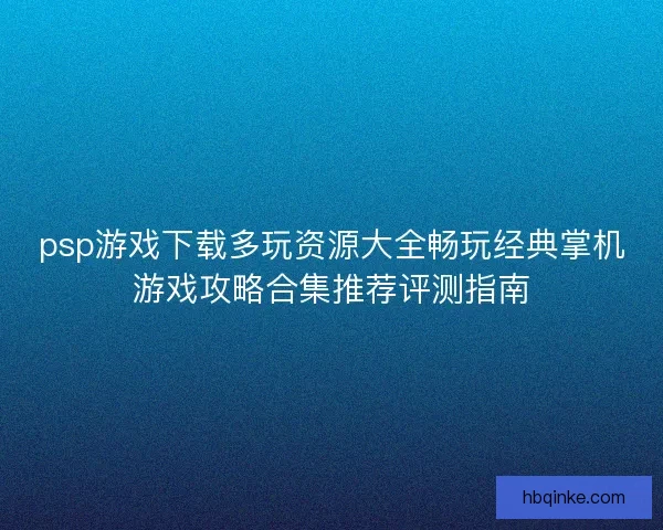 psp游戏下载多玩资源大全畅玩经典掌机游戏攻略合集推荐评测指南